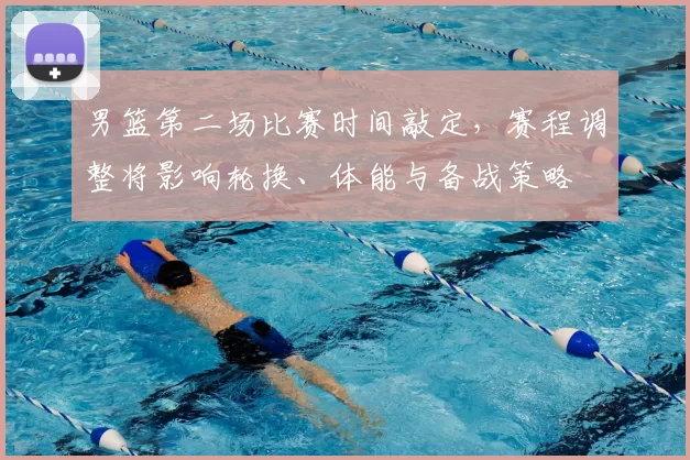 男篮第二场比赛时间敲定，赛程调整将影响轮换、体能与备战策略