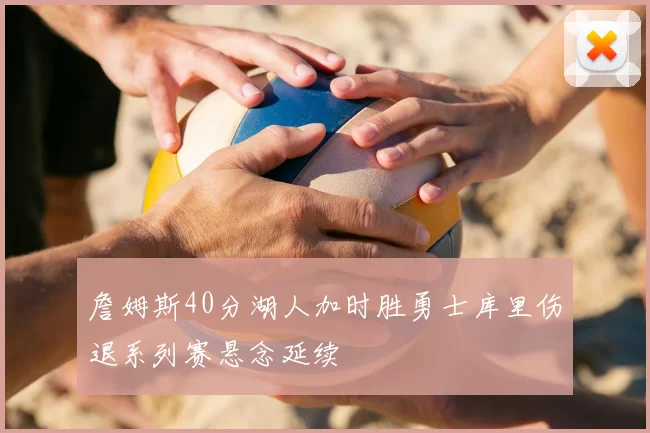 詹姆斯40分湖人加时胜勇士库里伤退系列赛悬念延续