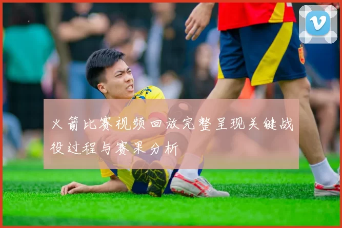 火箭比赛视频回放完整呈现关键战役过程与赛果分析