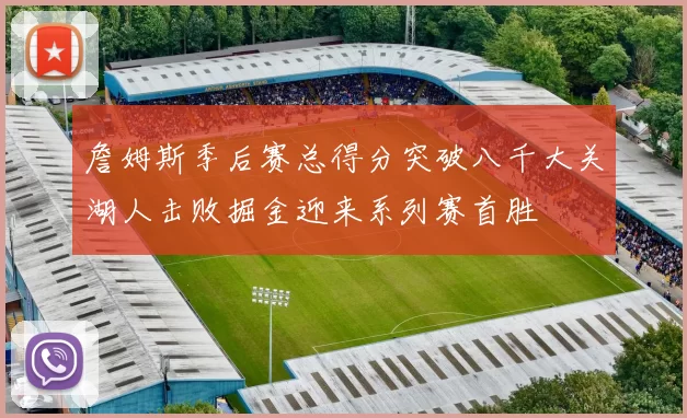 詹姆斯季后赛总得分突破八千大关湖人击败掘金迎来系列赛首胜