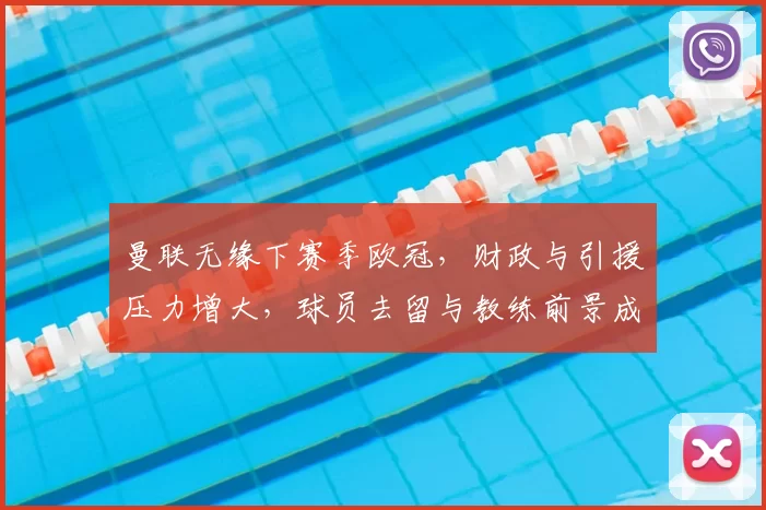 曼联无缘下赛季欧冠，财政与引援压力增大，球员去留与教练前景成看点