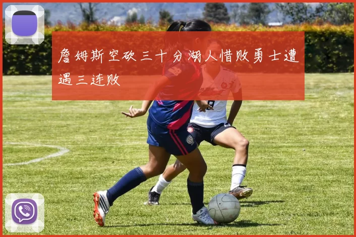 詹姆斯空砍三十分湖人惜败勇士遭遇三连败