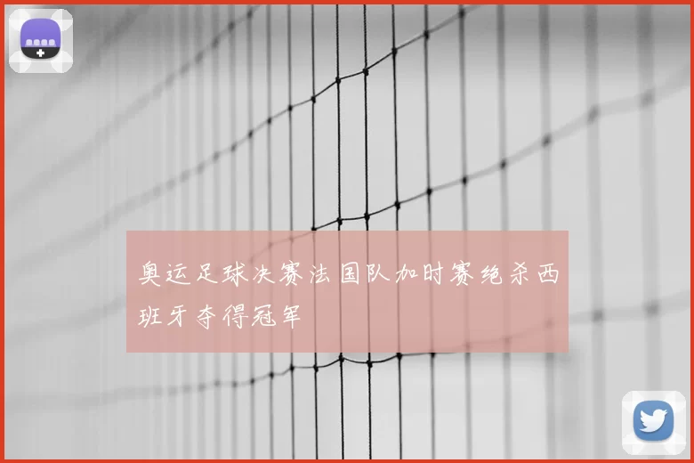 奥运足球决赛法国队加时赛绝杀西班牙夺得冠军