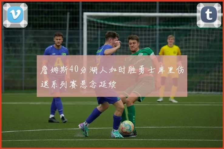 詹姆斯40分湖人加时胜勇士库里伤退系列赛悬念延续