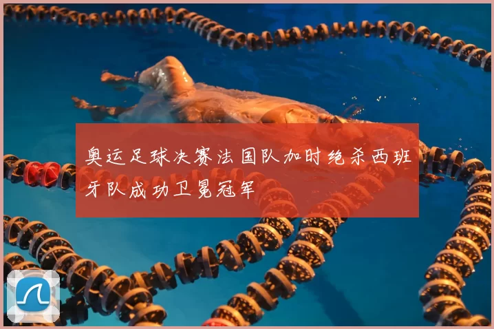 奥运足球决赛法国队加时绝杀西班牙队成功卫冕冠军