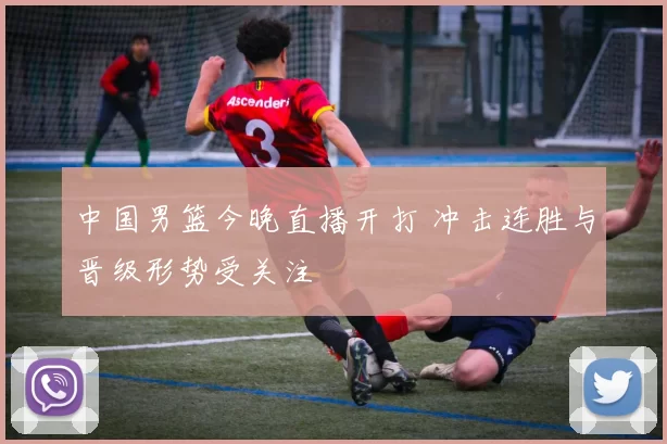 中国男篮今晚直播开打 冲击连胜与晋级形势受关注