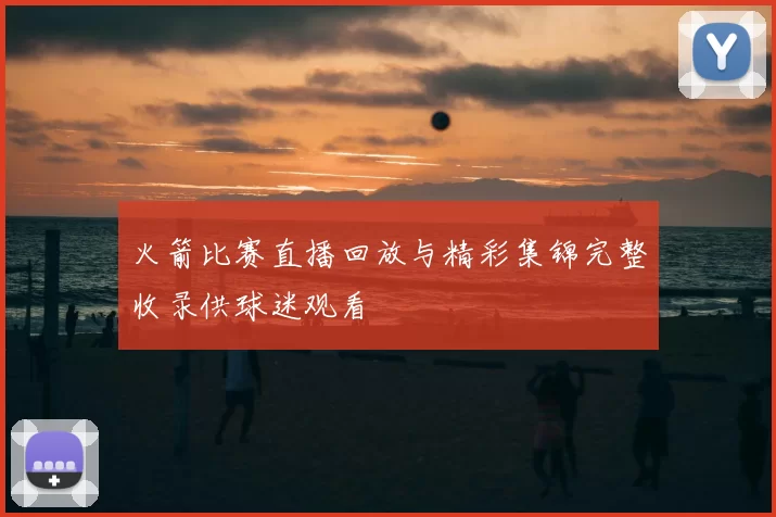 火箭比赛直播回放与精彩集锦完整收录供球迷观看