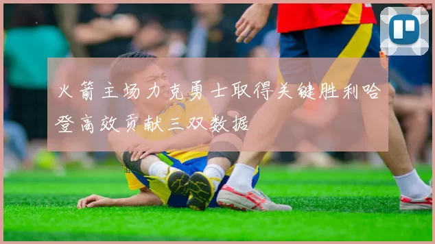 火箭主场力克勇士取得关键胜利哈登高效贡献三双数据