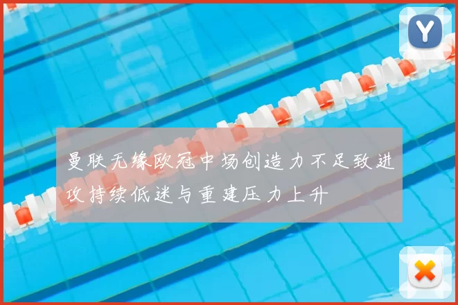 曼联无缘欧冠中场创造力不足致进攻持续低迷与重建压力上升