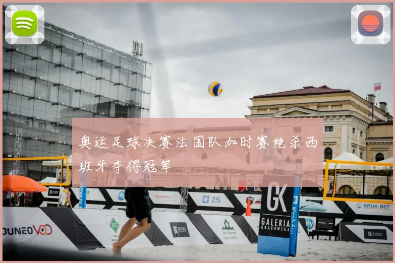 奥运足球决赛法国队加时赛绝杀西班牙夺得冠军