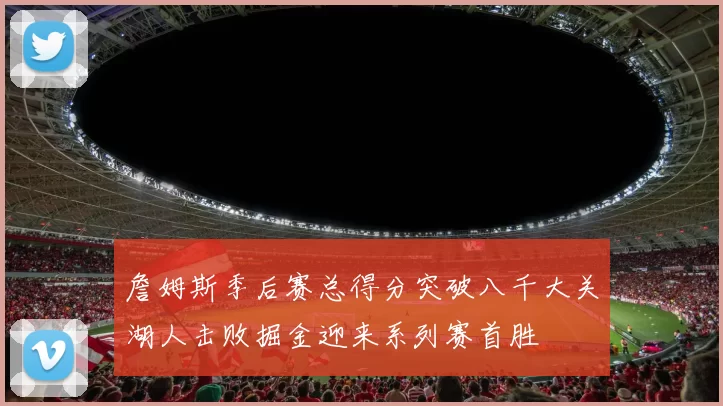 詹姆斯季后赛总得分突破八千大关湖人击败掘金迎来系列赛首胜