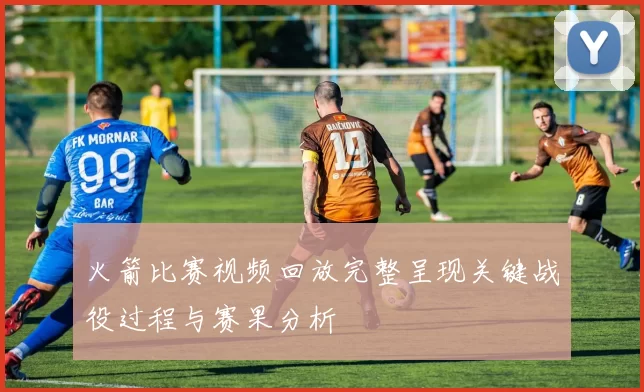 火箭比赛视频回放完整呈现关键战役过程与赛果分析