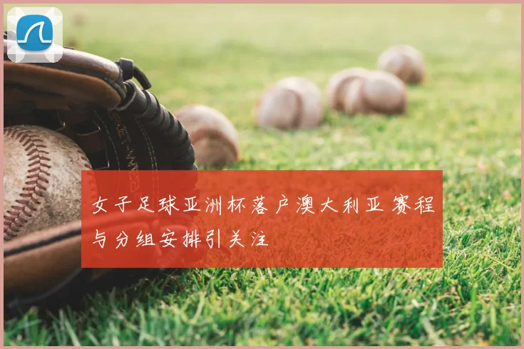 女子足球亚洲杯落户澳大利亚 赛程与分组安排引关注
