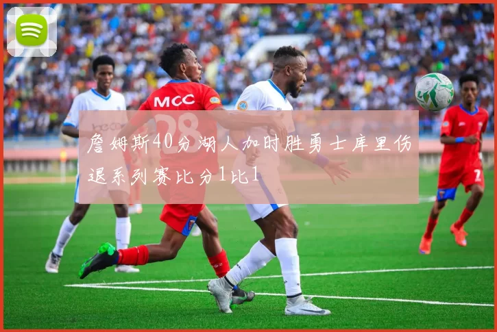 詹姆斯40分湖人加时胜勇士库里伤退系列赛比分1比1