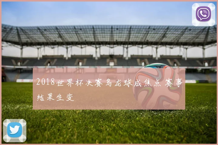 2018世界杯决赛乌龙球成焦点 赛事结果生变
