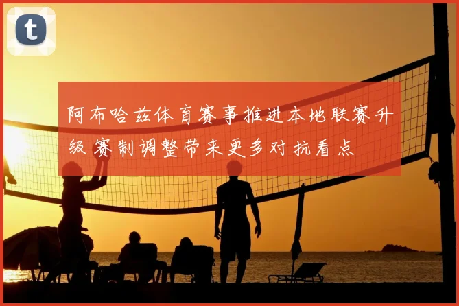阿布哈兹体育赛事推进本地联赛升级 赛制调整带来更多对抗看点