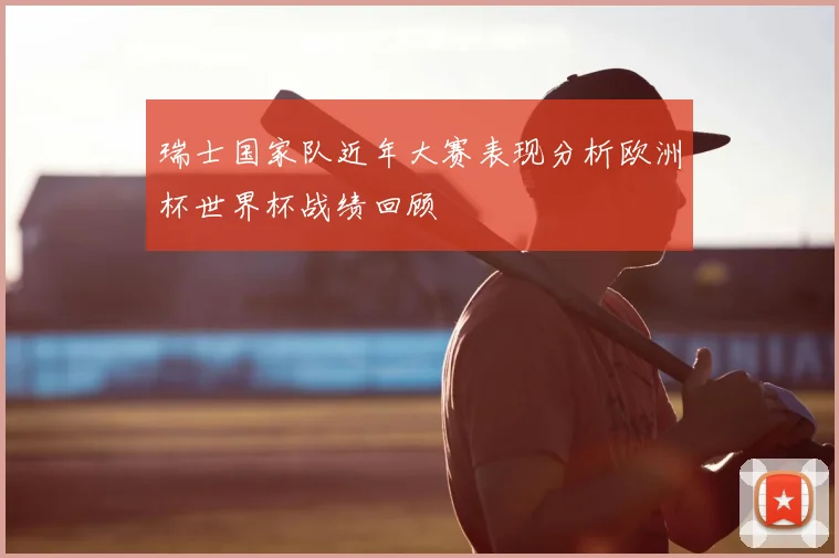 瑞士国家队近年大赛表现分析欧洲杯世界杯战绩回顾