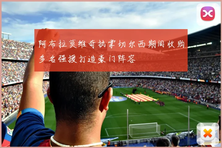 阿布拉莫维奇执掌切尔西期间收购多名强援打造豪门阵容