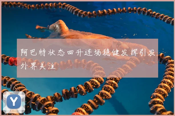 阿巴特状态回升连场稳健发挥引发外界关注