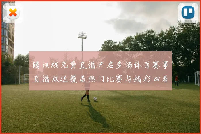 腾讯线免费直播开启多场体育赛事直播放送覆盖热门比赛与精彩回看