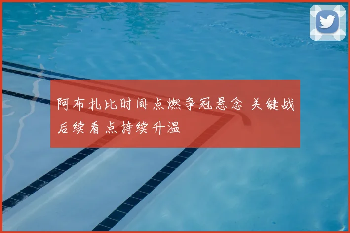阿布扎比时间点燃争冠悬念 关键战后续看点持续升温