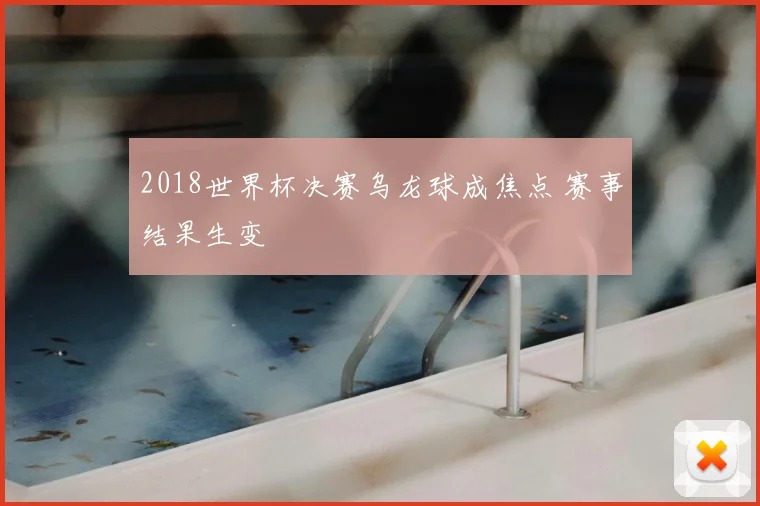 2018世界杯决赛乌龙球成焦点 赛事结果生变