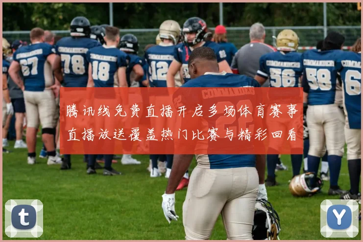 腾讯线免费直播开启多场体育赛事直播放送覆盖热门比赛与精彩回看
