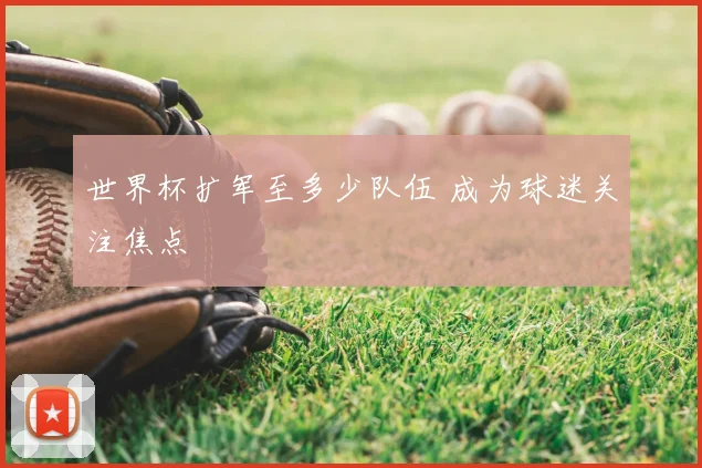 世界杯扩军至多少队伍 成为球迷关注焦点