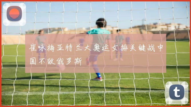 崔咏梅亚特兰大奥运女排关键战中国不敌俄罗斯