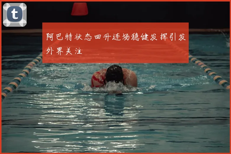 阿巴特状态回升连场稳健发挥引发外界关注