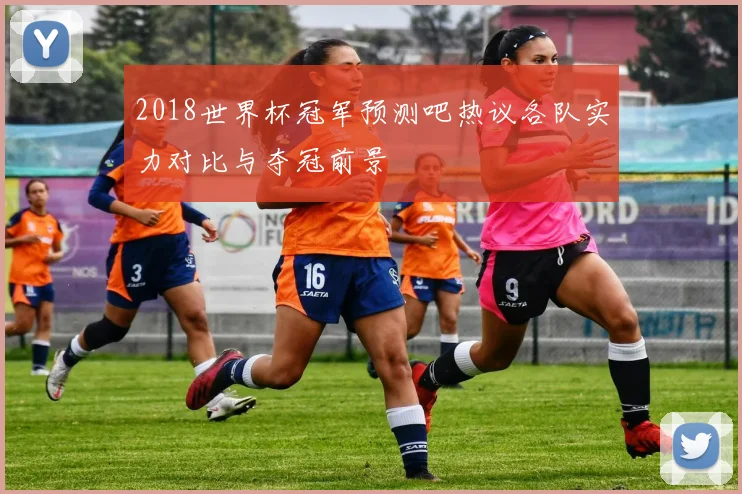 2018世界杯冠军预测吧热议各队实力对比与夺冠前景